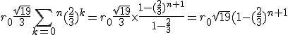 r_0\frac{\sqrt{19}}{3} \sum_{k=0}^^n (\frac{2}{3})^k=r_0\frac{\sqrt{19}}{3}\time\frac{1-(\frac{2}{3})^{n+1}}{1-\frac{2}{3}}=r_0\sqrt{19}(1-(\frac{2}{3})^{n+1}